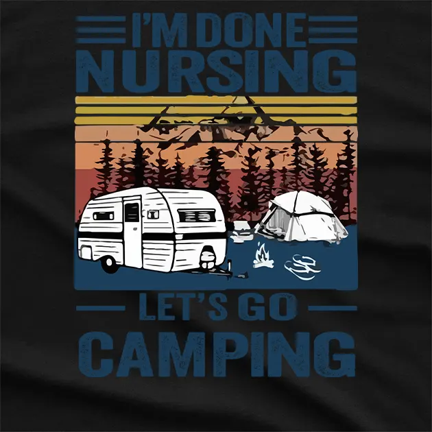 I Am Done Nursing Lets Go Camping T-Shirt