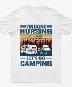 White I Am Done Nursing Lets Go Camping T-Shirt